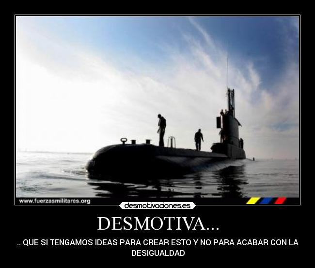 DESMOTIVA... - .. QUE SI TENGAMOS IDEAS PARA CREAR ESTO Y NO PARA ACABAR CON LA
DESIGUALDAD