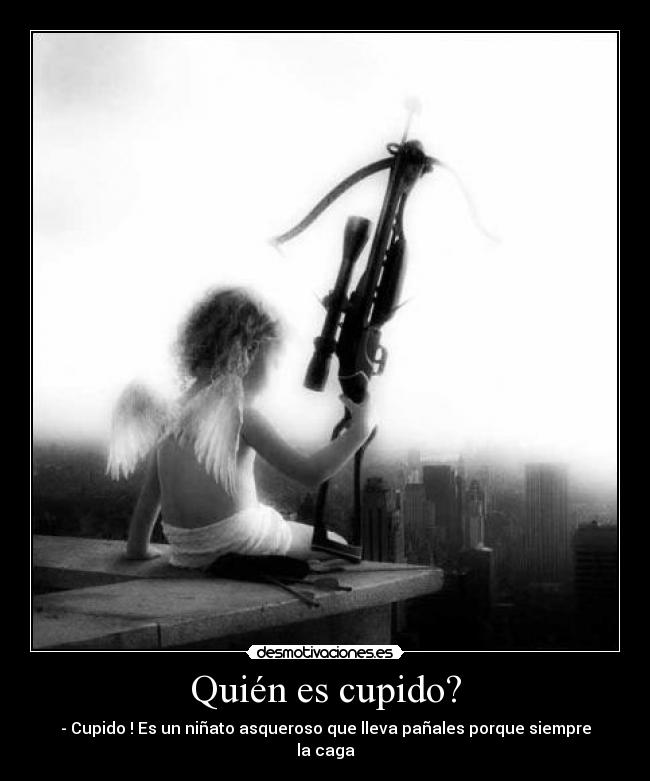 Quién es cupido? - - Cupido ! Es un niñato asqueroso que lleva pañales porque siempre la caga