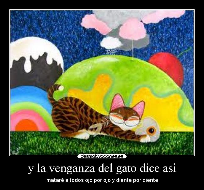 y la venganza del gato dice asi - mataré a todos ojo por ojo y diente por diente