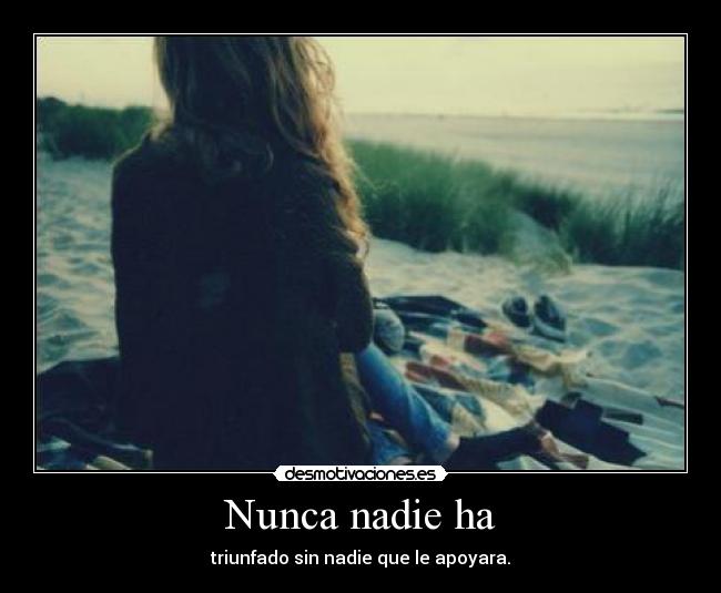 Nunca nadie ha - triunfado sin nadie que le apoyara.