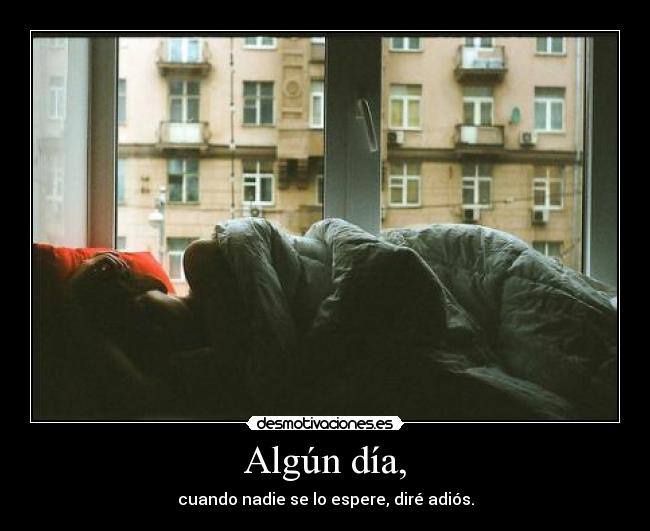 Algún día, - cuando nadie se lo espere, diré adiós.