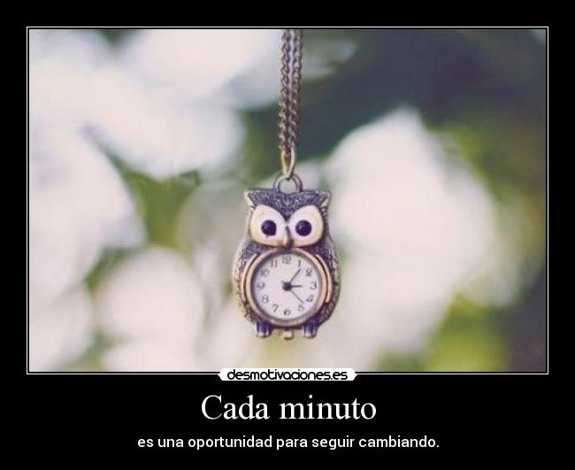 Cada minuto - es una oportunidad para seguir cambiando.