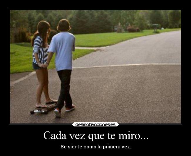 Cada vez que te miro... - Se siente como la primera vez.