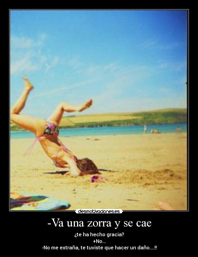 -Va una zorra y se cae - ¿te ha hecho gracia?
+No...
-No me extraña, te tuviste que hacer un daño....!!