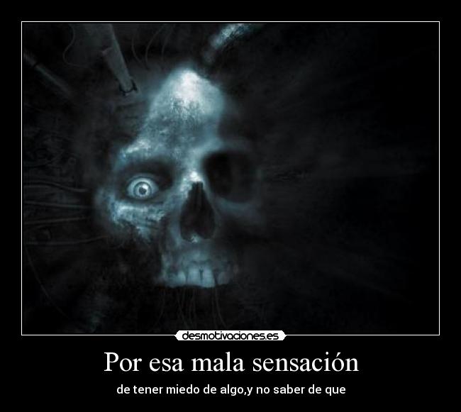 Por esa mala sensación - de tener miedo de algo,y no saber de que