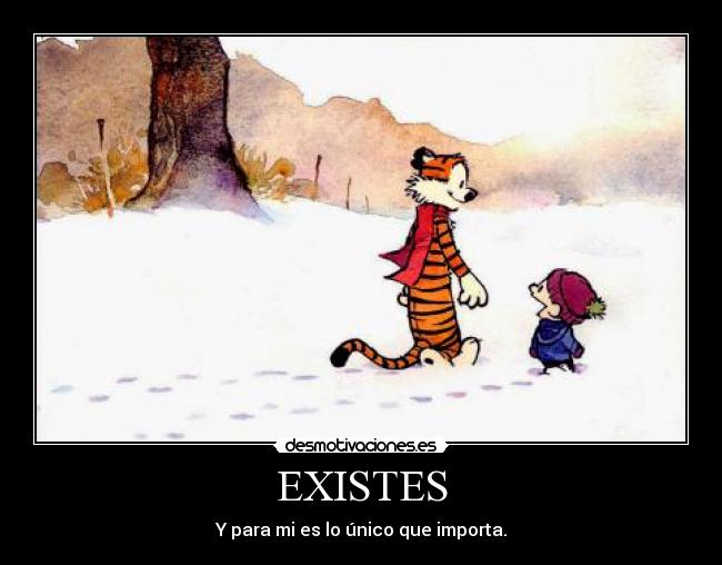 EXISTES - Y para mi es lo único que importa.