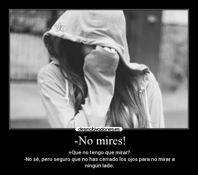 -No mires! - +Que no tengo que mirar?
-No sé, pero seguro que no has cerrado los ojos para no mirar a ningún lado.