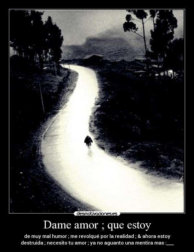 Dame amor ; que estoy - de muy mal humor ; me revolqué por la realidad ; & ahora estoy
destruida ; necesito tu amor ; ya no aguanto una mentira mas :___♪