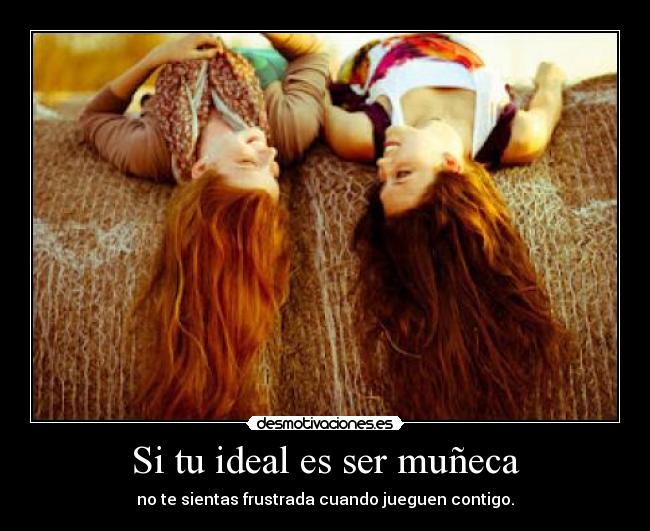 Si tu ideal es ser muñeca - no te sientas frustrada cuando jueguen contigo.