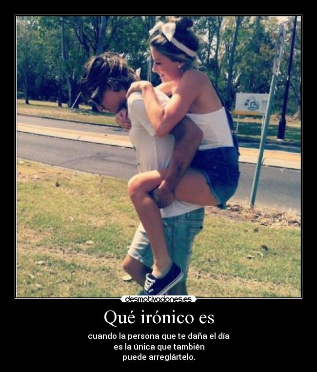 Qué irónico es - cuando la persona que te daña el día
es la única que también
puede arreglártelo.