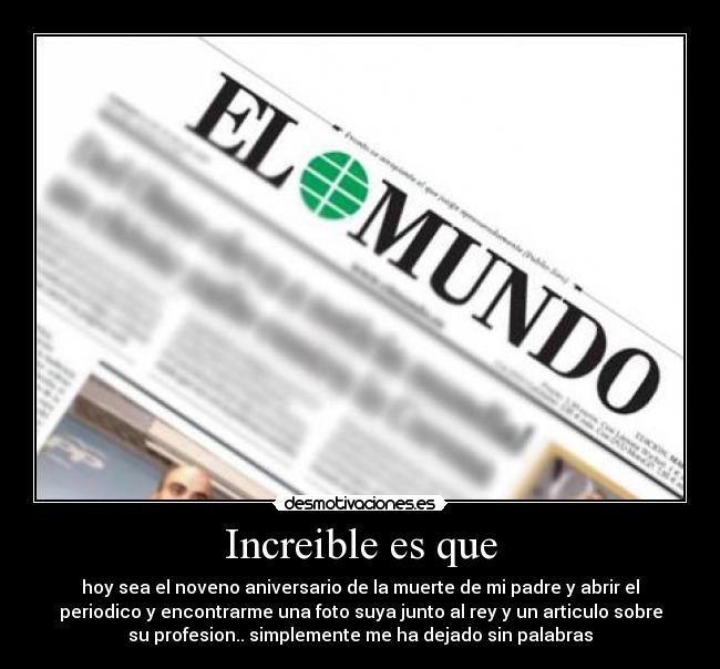 Increible es que - hoy sea el noveno aniversario de la muerte de mi padre y abrir el
periodico y encontrarme una foto suya junto al rey y un articulo sobre
su profesion.. simplemente me ha dejado sin palabras