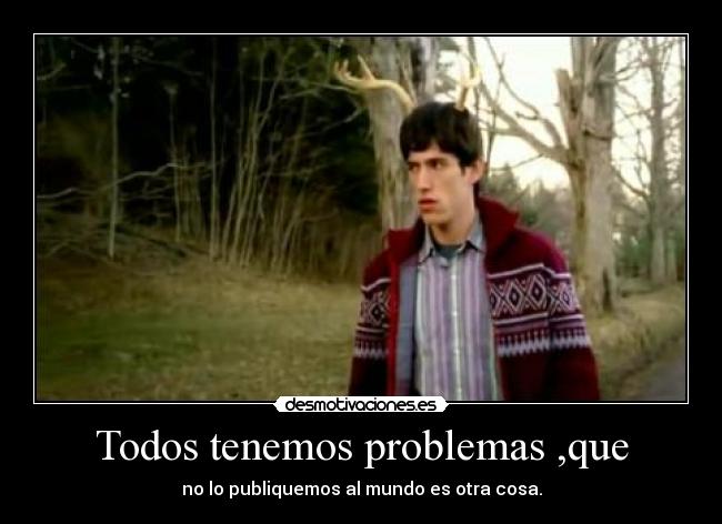 Todos tenemos problemas ,que - no lo publiquemos al mundo es otra cosa.