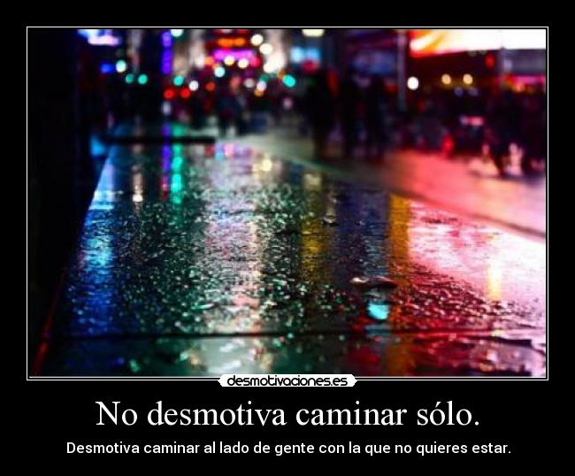 No desmotiva caminar sólo. - Desmotiva caminar al lado de gente con la que no quieres estar.