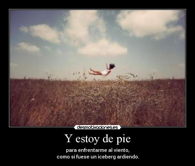 Y estoy de pie - para enfrentarme al viento,
como si fuese un iceberg ardiendo.