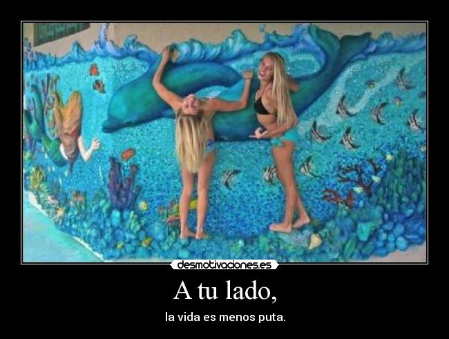 A tu lado, - la vida es menos puta.