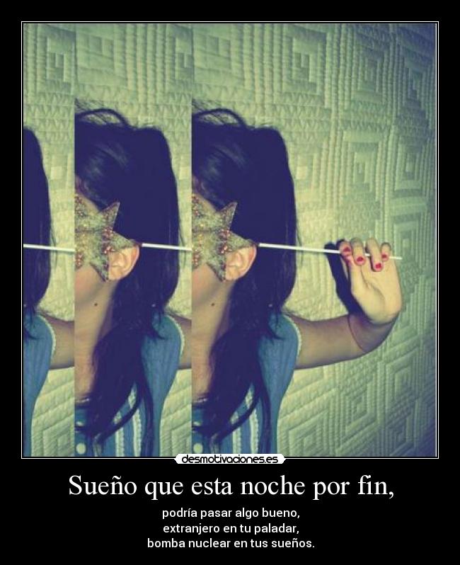 Sueño que esta noche por fin, - podría pasar algo bueno,
extranjero en tu paladar,
bomba nuclear en tus sueños.
