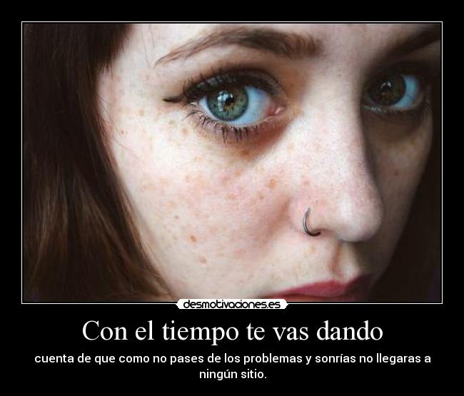 Con el tiempo te vas dando - cuenta de que como no pases de los problemas y sonrías no llegaras a ningún sitio.