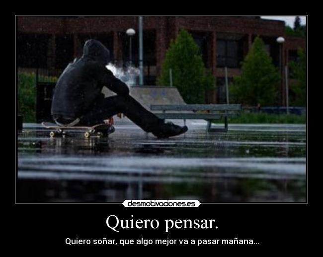 Quiero pensar. - Quiero soñar, que algo mejor va a pasar mañana...