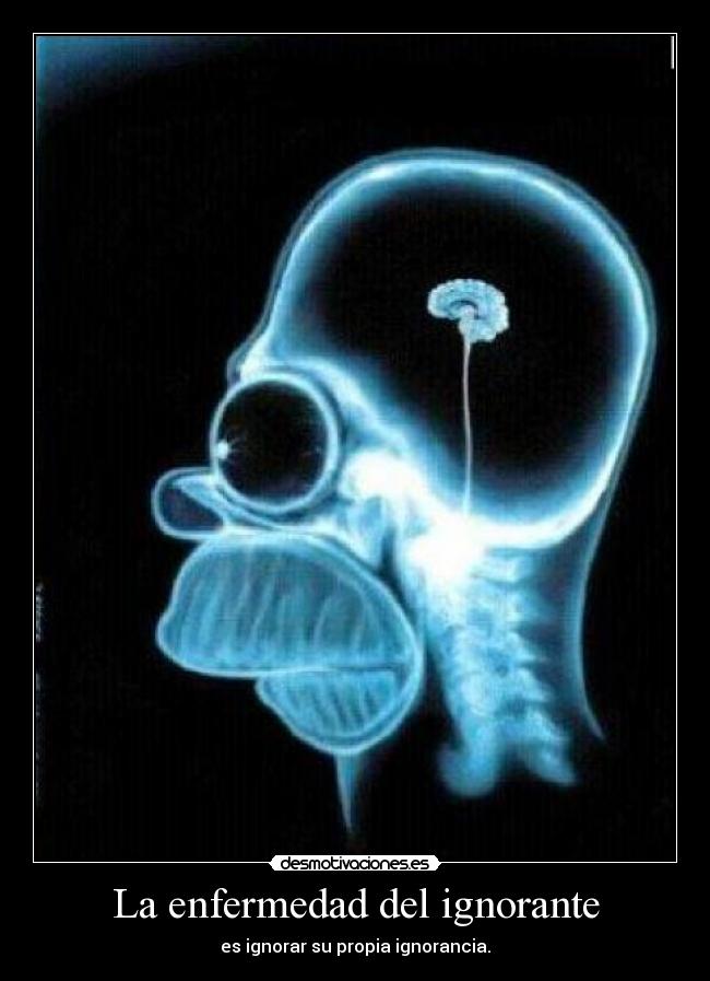 La enfermedad del ignorante - es ignorar su propia ignorancia.