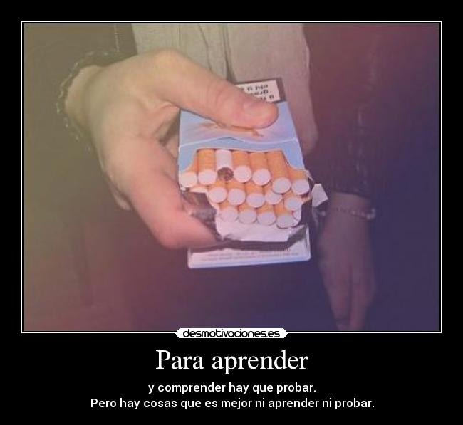 Para aprender - y comprender hay que probar.
Pero hay cosas que es mejor ni aprender ni probar.