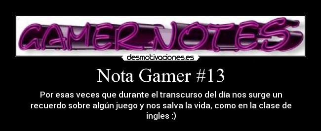 Nota Gamer #13 - Por esas veces que durante el transcurso del día nos surge un
recuerdo sobre algún juego y nos salva la vida, como en la clase de
ingles :)
