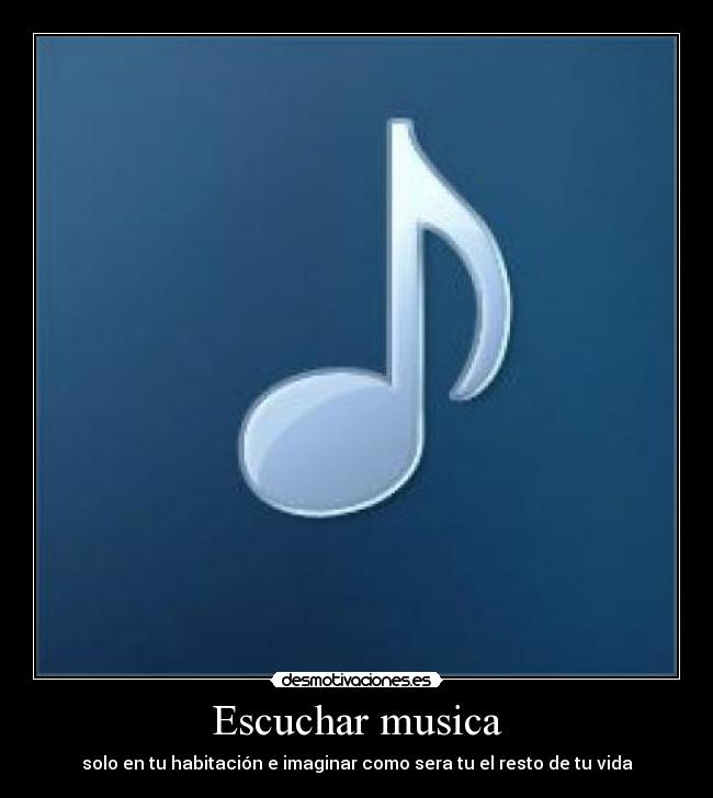 Escuchar musica - solo en tu habitación e imaginar como sera tu el resto de tu vida