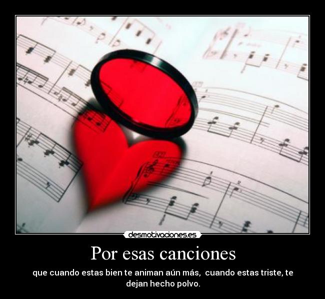 Por esas canciones - que cuando estas bien te animan aún más, cuando estas triste, te dejan hecho polvo.