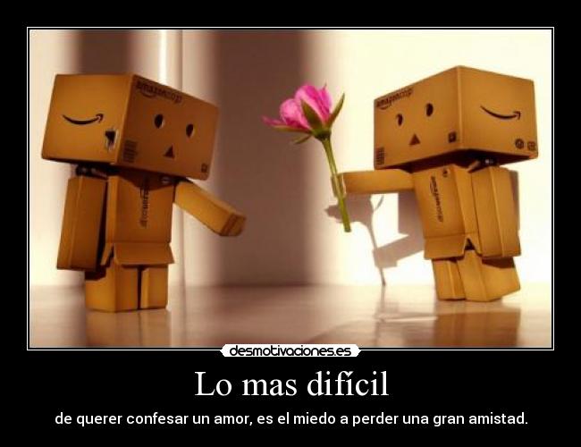 Lo mas difícil - de querer confesar un amor, es el miedo a perder una gran amistad.