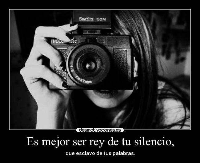 Es mejor ser rey de tu silencio, - que esclavo de tus palabras.