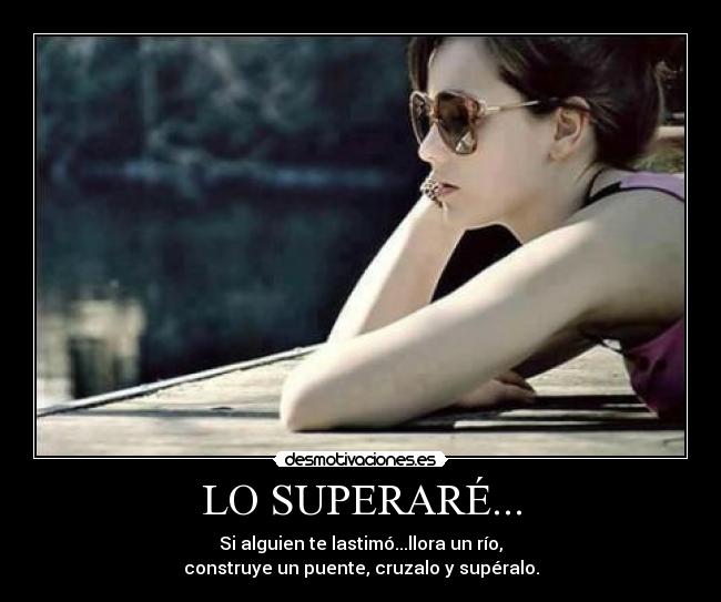 LO SUPERARÉ... - Si alguien te lastimó...llora un río,
construye un puente, cruzalo y supéralo.