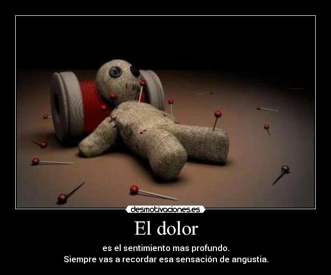 El dolor - es el sentimiento mas profundo.
Siempre vas a recordar esa sensación de angustia.