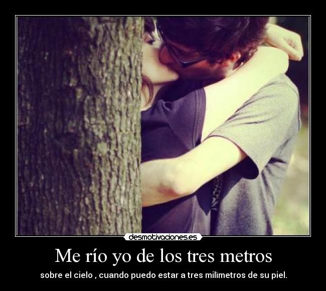 Me río yo de los tres metros - sobre el cielo , cuando puedo estar a tres milìmetros de su piel.