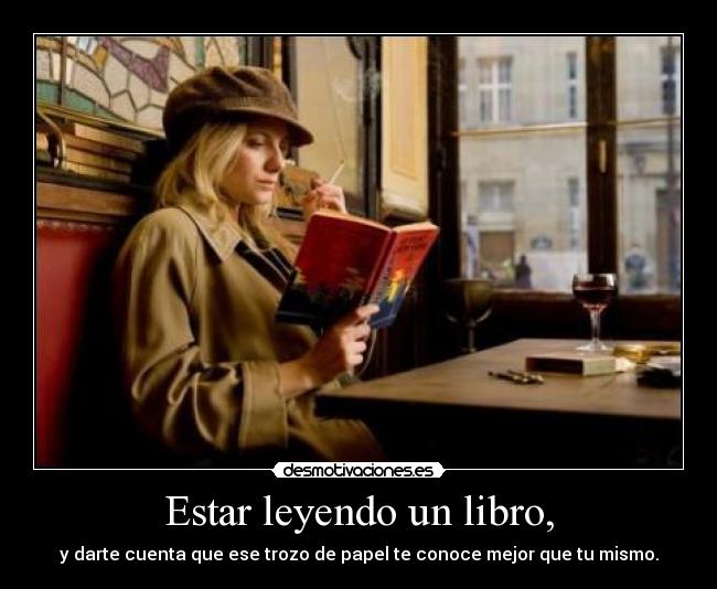 Estar leyendo un libro, - y darte cuenta que ese trozo de papel te conoce mejor que tu mismo.