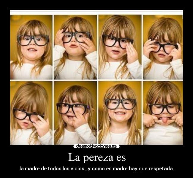 La pereza es - la madre de todos los vicios , y como es madre hay que respetarla.