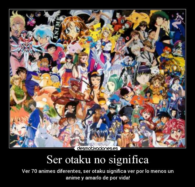 Ser otaku no significa - Ver 70 animes diferentes, ser otaku significa ver por lo menos un
anime y amarlo de por vida!