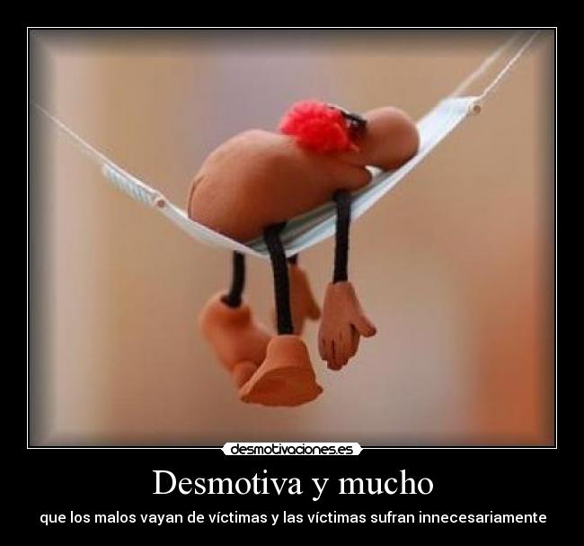 Desmotiva y mucho - que los malos vayan de víctimas y las víctimas sufran innecesariamente