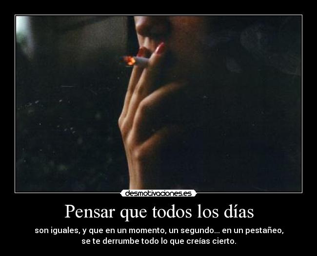 Pensar que todos los días - son iguales, y que en un momento, un segundo... en un pestañeo,
se te derrumbe todo lo que creías cierto.