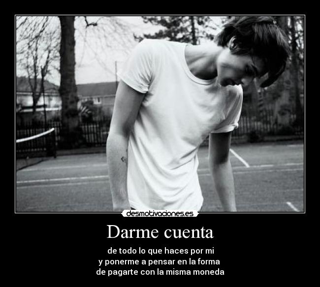 Darme cuenta - de todo lo que haces por mi
y ponerme a pensar en la forma 
de pagarte con la misma moneda