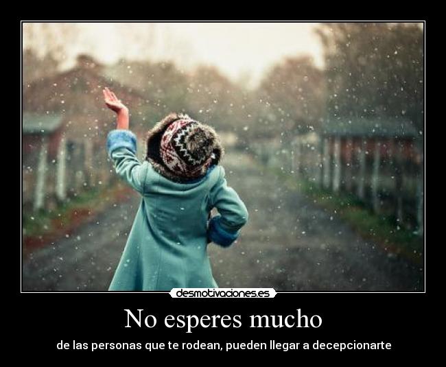 No esperes mucho - de las personas que te rodean, pueden llegar a decepcionarte