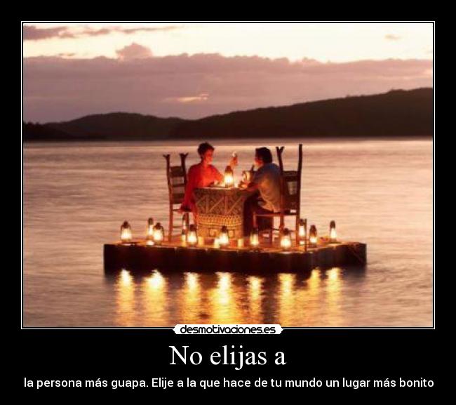 No elijas a - la persona más guapa. Elije a la que hace de tu mundo un lugar más bonito