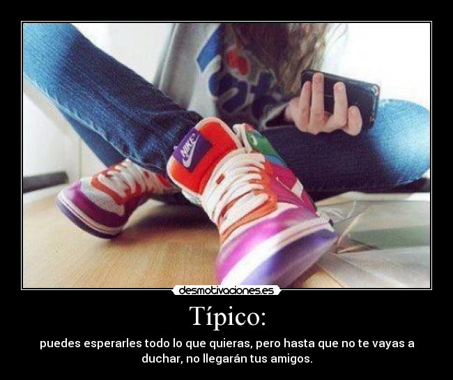 Típico: - puedes esperarles todo lo que quieras, pero hasta que no te vayas a
duchar, no llegarán tus amigos.