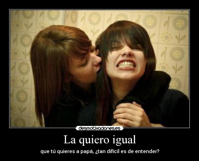 La quiero igual - que tú quieres a papá, ¿tan difícil es de entender?