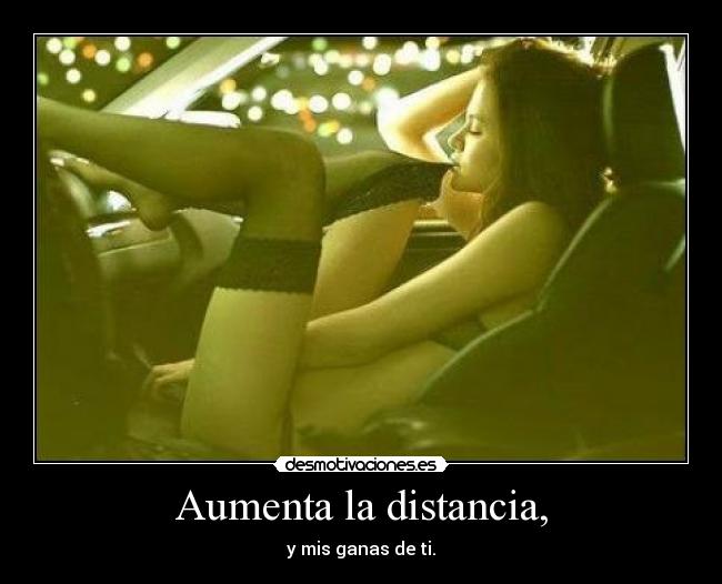 Aumenta la distancia, - y mis ganas de ti.