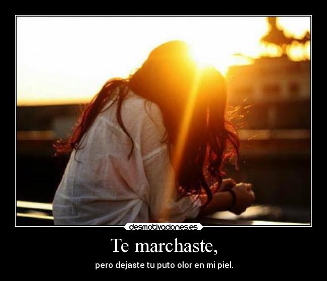 Te marchaste, - pero dejaste tu puto olor en mi piel.