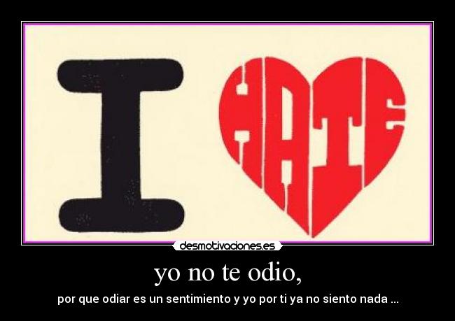 yo no te odio, - por que odiar es un sentimiento y yo por ti ya no siento nada ...