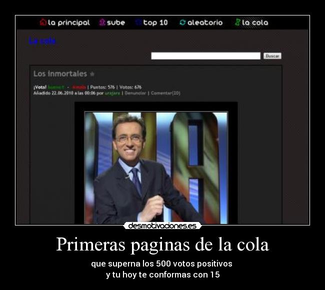 Primeras paginas de la cola - que superna los 500 votos positivos 
y tu hoy te conformas con 15