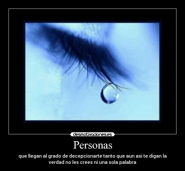 Personas - que llegan al grado de decepcionarte tanto que aun asi te digan la
verdad no les crees ni una sola palabra