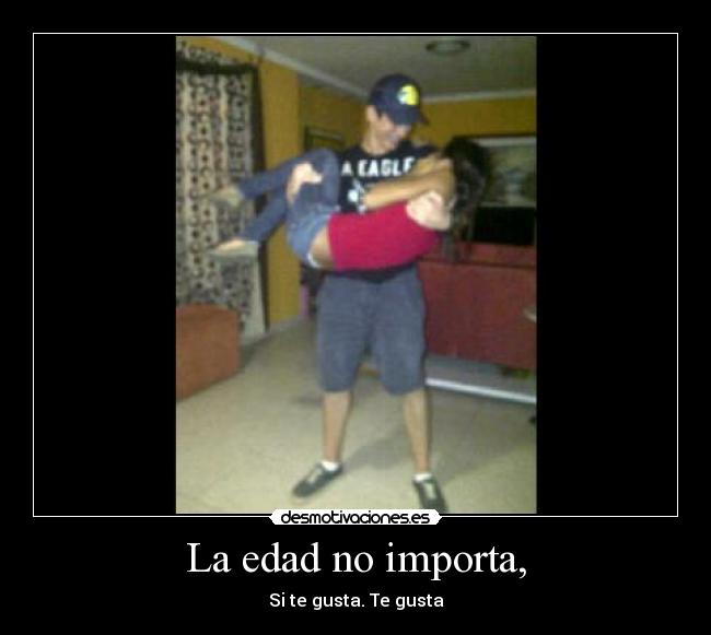 La edad no importa, - Si te gusta. Te gusta