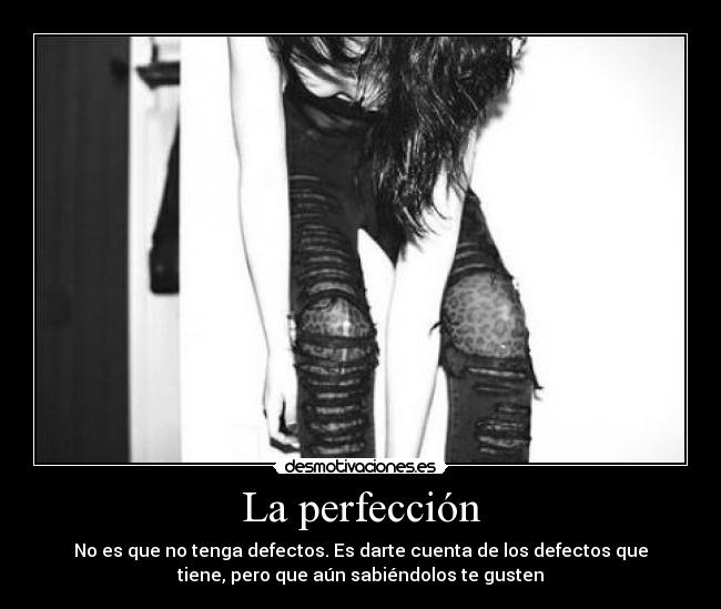 La perfección - No es que no tenga defectos. Es darte cuenta de los defectos que
tiene, pero que aún sabiéndolos te gusten