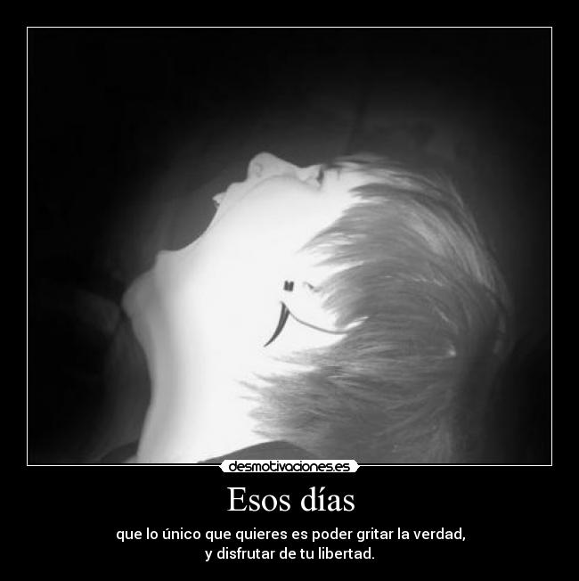 Esos días - que lo único que quieres es poder gritar la verdad,
y disfrutar de tu libertad.